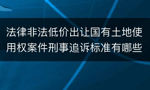 法律非法低价出让国有土地使用权案件刑事追诉标准有哪些规定