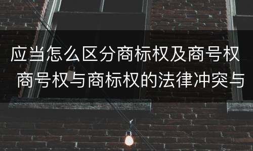 应当怎么区分商标权及商号权 商号权与商标权的法律冲突与解决