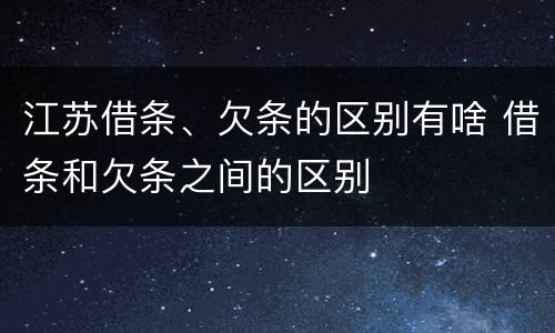 江苏借条、欠条的区别有啥 借条和欠条之间的区别