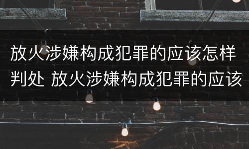 放火涉嫌构成犯罪的应该怎样判处 放火涉嫌构成犯罪的应该怎样判处缓刑