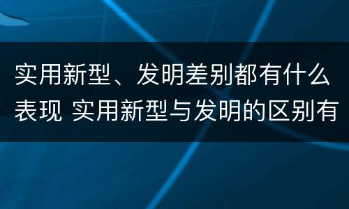 实用新型、发明差别都有什么表现 实用新型与发明的区别有哪些