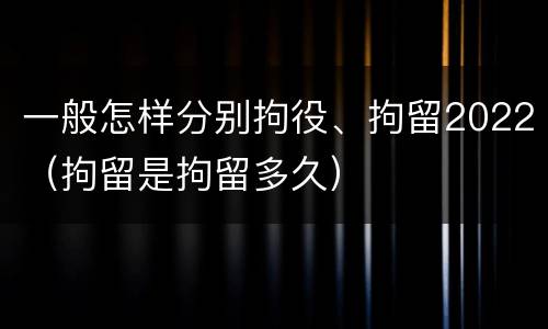 一般怎样分别拘役、拘留2022（拘留是拘留多久）