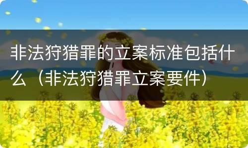 非法狩猎罪的立案标准包括什么（非法狩猎罪立案要件）