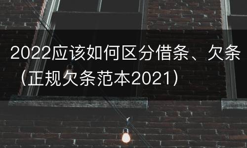2022应该如何区分借条、欠条（正规欠条范本2021）