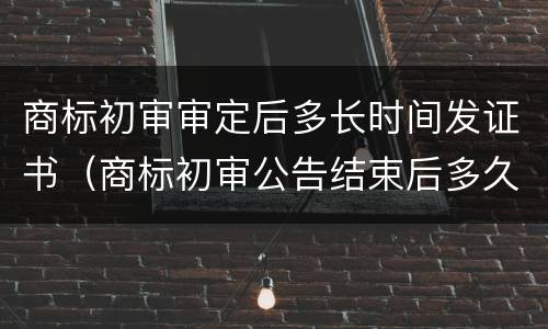商标初审审定后多长时间发证书（商标初审公告结束后多久能拿到证书）