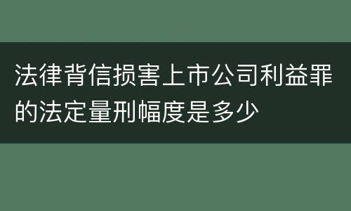 法律背信损害上市公司利益罪的法定量刑幅度是多少