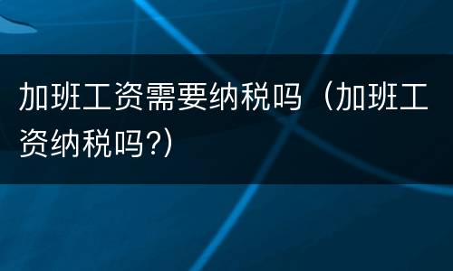 加班工资需要纳税吗（加班工资纳税吗?）