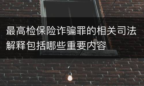 最高检保险诈骗罪的相关司法解释包括哪些重要内容