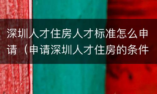 深圳人才住房人才标准怎么申请（申请深圳人才住房的条件是什么?）