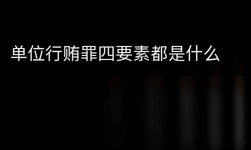 单位行贿罪四要素都是什么