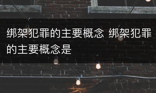 绑架犯罪的主要概念 绑架犯罪的主要概念是