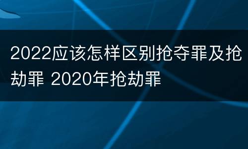 2022应该怎样区别抢夺罪及抢劫罪 2020年抢劫罪