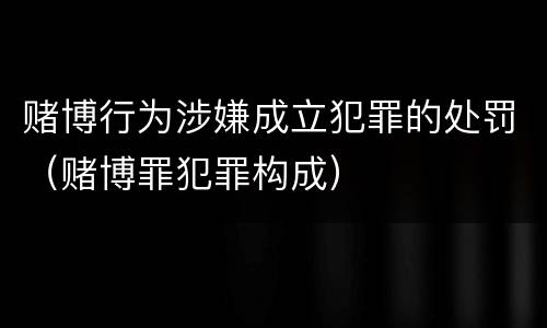 赌博行为涉嫌成立犯罪的处罚（赌博罪犯罪构成）