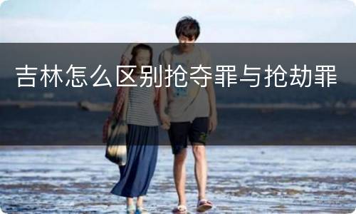 吉林怎么区别抢夺罪与抢劫罪