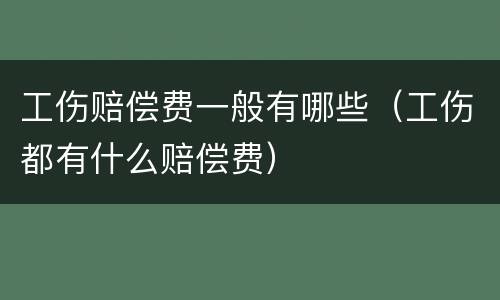 工伤赔偿费一般有哪些（工伤都有什么赔偿费）