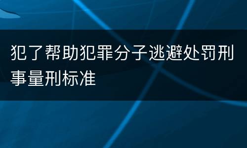 犯了帮助犯罪分子逃避处罚刑事量刑标准