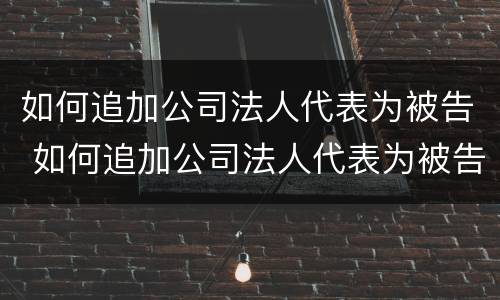 如何追加公司法人代表为被告 如何追加公司法人代表为被告人