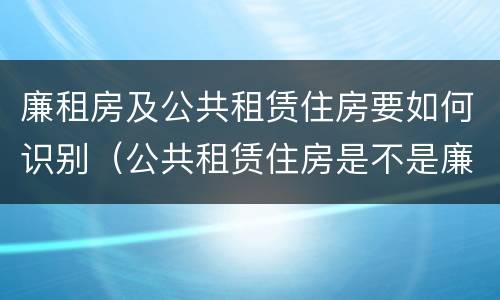 廉租房及公共租赁住房要如何识别（公共租赁住房是不是廉租房）