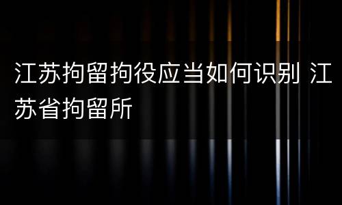 江苏拘留拘役应当如何识别 江苏省拘留所