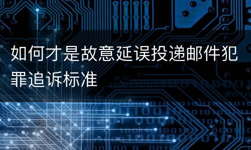 如何才是故意延误投递邮件犯罪追诉标准