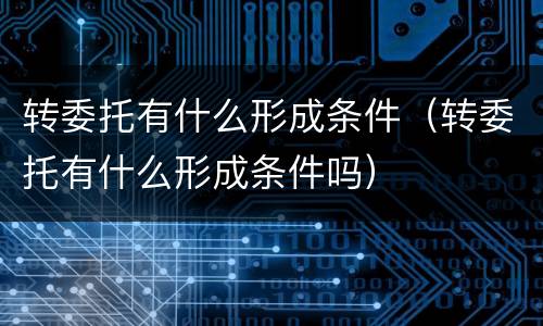 转委托有什么形成条件（转委托有什么形成条件吗）