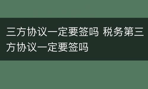 三方协议一定要签吗 税务第三方协议一定要签吗