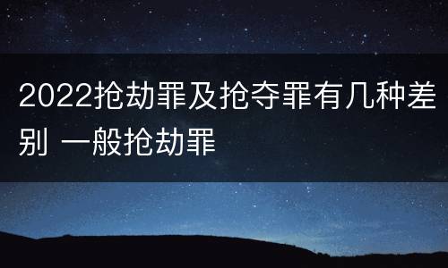 2022抢劫罪及抢夺罪有几种差别 一般抢劫罪