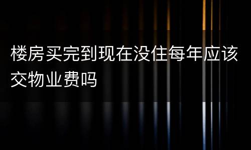 楼房买完到现在没住每年应该交物业费吗