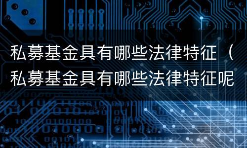 私募基金具有哪些法律特征（私募基金具有哪些法律特征呢）