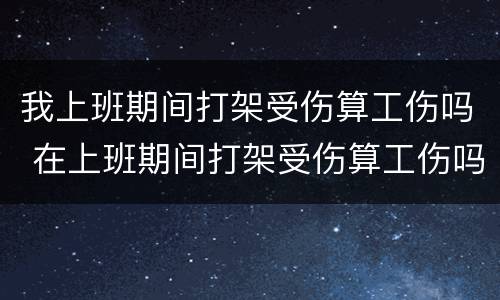 我上班期间打架受伤算工伤吗 在上班期间打架受伤算工伤吗