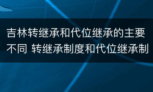 吉林转继承和代位继承的主要不同 转继承制度和代位继承制度可以互相取代对吗