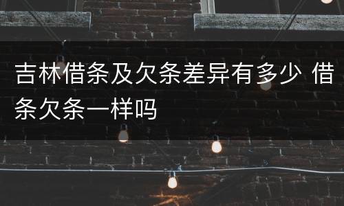 吉林借条及欠条差异有多少 借条欠条一样吗