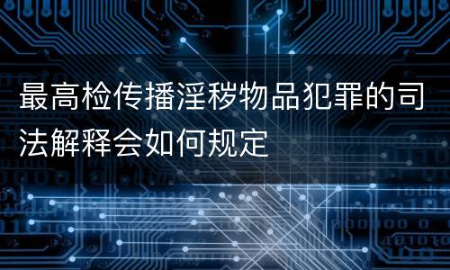 最高检传播淫秽物品犯罪的司法解释会如何规定