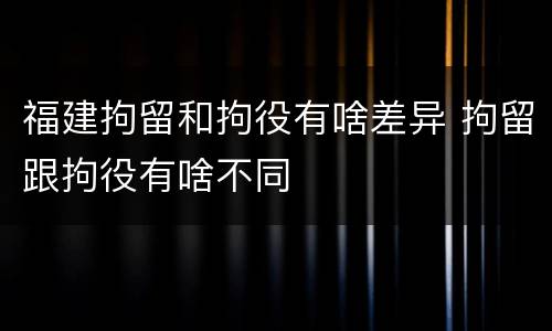 福建拘留和拘役有啥差异 拘留跟拘役有啥不同