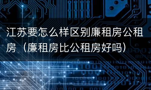 江苏要怎么样区别廉租房公租房（廉租房比公租房好吗）