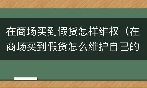 在商场买到假货怎样维权（在商场买到假货怎么维护自己的权益）