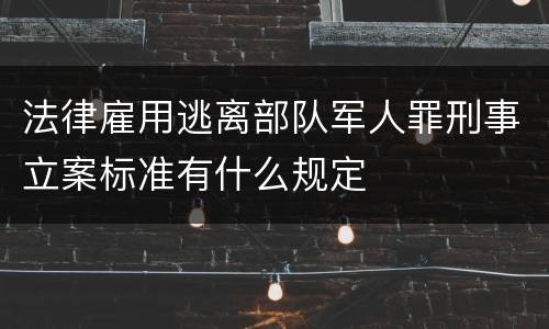 法律雇用逃离部队军人罪刑事立案标准有什么规定