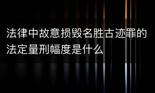 法律中故意损毁名胜古迹罪的法定量刑幅度是什么