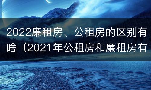 2022廉租房、公租房的区别有啥（2021年公租房和廉租房有什么区别）