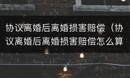 协议离婚后离婚损害赔偿（协议离婚后离婚损害赔偿怎么算）