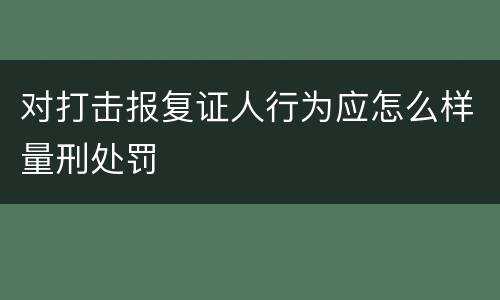 对打击报复证人行为应怎么样量刑处罚