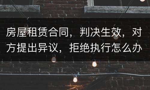 房屋租赁合同，判决生效，对方提出异议，拒绝执行怎么办