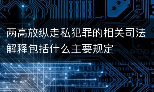 两高放纵走私犯罪的相关司法解释包括什么主要规定