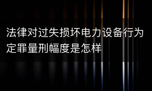 法律对过失损坏电力设备行为定罪量刑幅度是怎样