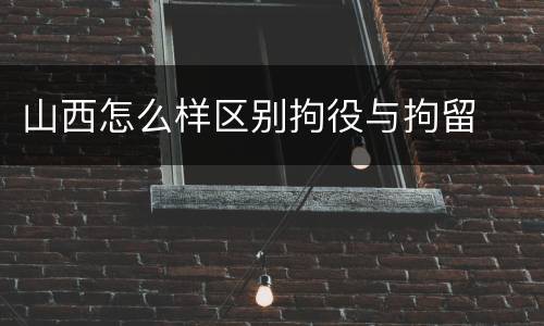 山西怎么样区别拘役与拘留
