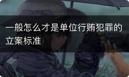 一般怎么才是单位行贿犯罪的立案标准