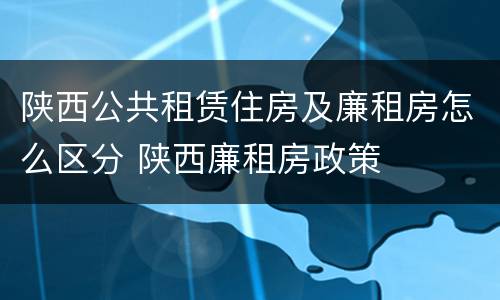 陕西公共租赁住房及廉租房怎么区分 陕西廉租房政策