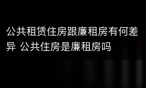 公共租赁住房跟廉租房有何差异 公共住房是廉租房吗