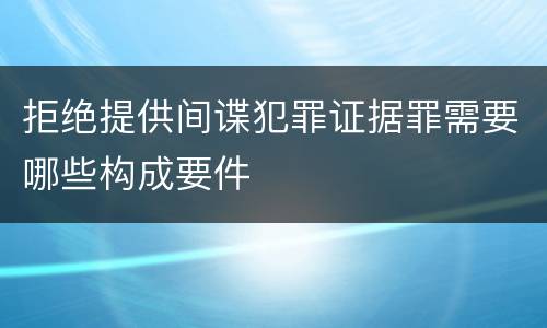 拒绝提供间谍犯罪证据罪需要哪些构成要件