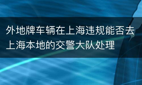 外地牌车辆在上海违规能否去上海本地的交警大队处理